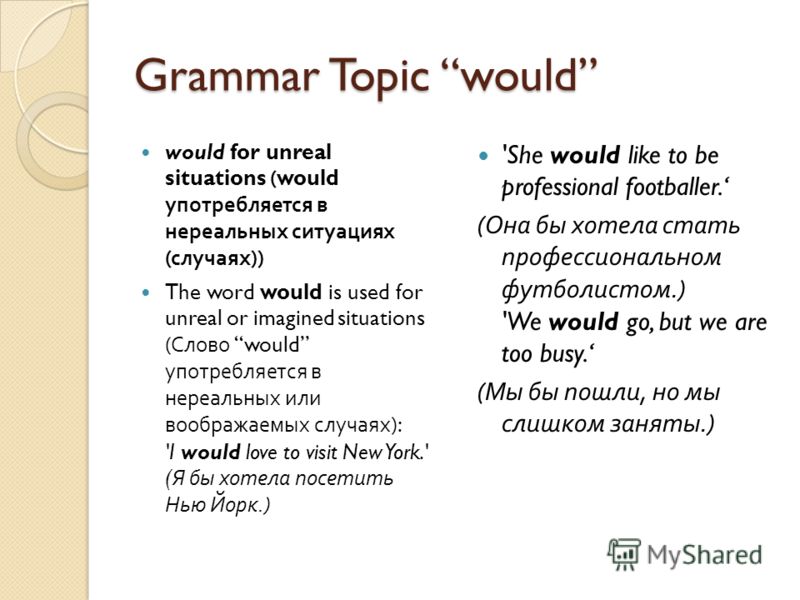 Grammar Topic would would for unreal situations (would употребляется в нереальных ситуациях ( случаях )) The word would is used for unreal or imagined situations ( Слово would употребляется в нереальных или воображаемых случаях ): 'I would love to vi
