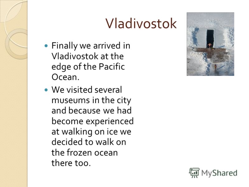 Vladivostok Finally we arrived in Vladivostok at the edge of the Pacific Ocean. We visited several museums in the city and because we had become experienced at walking on ice we decided to walk on the frozen ocean there too.
