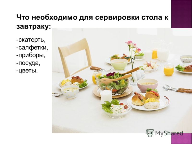 Что необходимо для сервировки стола к завтраку: -скатерть, -салфетки, -приборы, -посуда, -цветы.