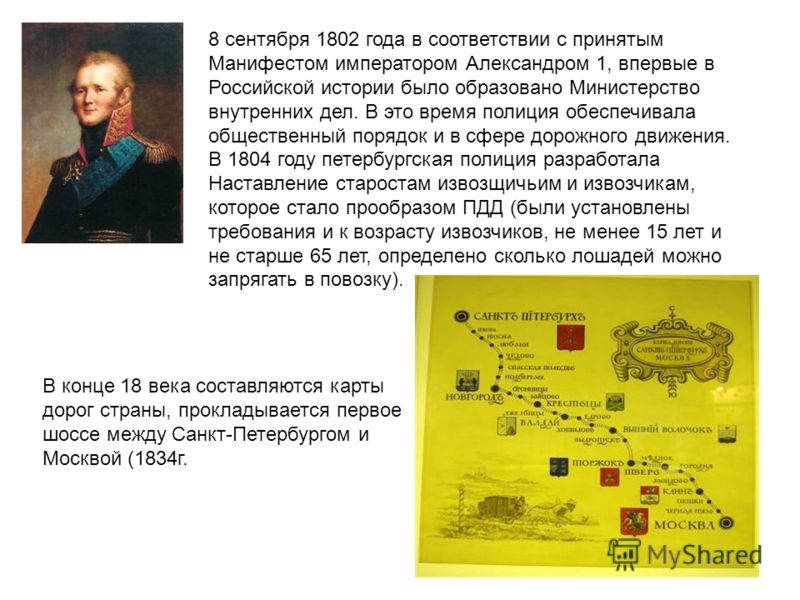 8 сентября 1802 года в соответствии с принятым Манифестом императором Александром 1, впервые в Российской истории было образовано Министерство внутренних дел. В это время полиция обеспечивала общественный порядок и в сфере дорожного движения. В 1804 