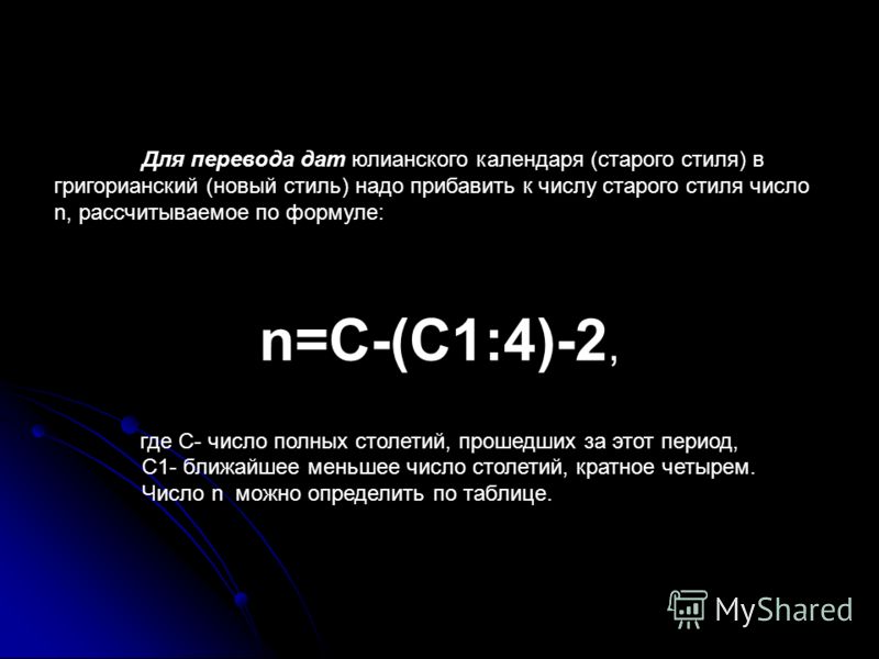 Для перевода дат юлианского календаря (старого стиля) в григорианский (новый стиль) надо прибавить к числу старого стиля число n, рассчитываемое по формуле: n=C-(C1:4)-2, где С- число полных столетий, прошедших за этот период, С1- ближайшее меньшее ч