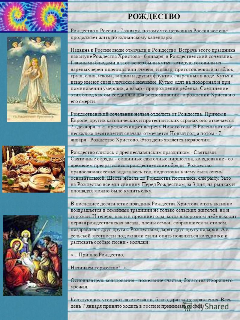 РОЖДЕСТВО Рождество в России - 7 января, потому что церковная Россия все еще продолжает жить по юлианскому календарю. Издавна в России люди отмечали и Рождество. Встреча этого праздника накануне Рождества Христова - 6 января, в Рождественский сочельн