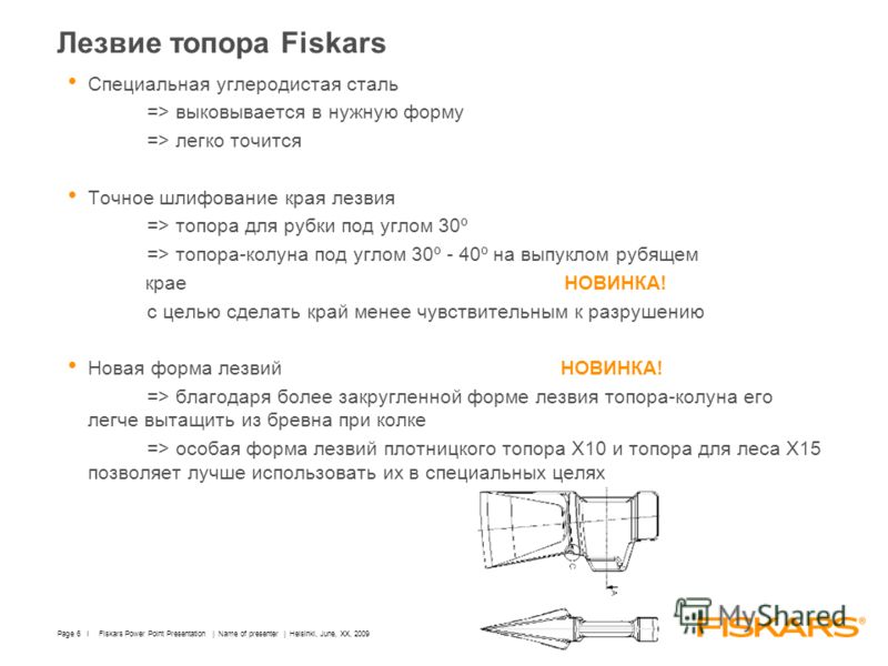 Fiskars Power Point Presentation | Name of presenter | Helsinki, June, XX, 2009Page 6 I Лезвие топора Fiskars Специальная углеродистая сталь => выковывается в нужную форму => легко точится Точное шлифование края лезвия => топора для рубки под углом 3
