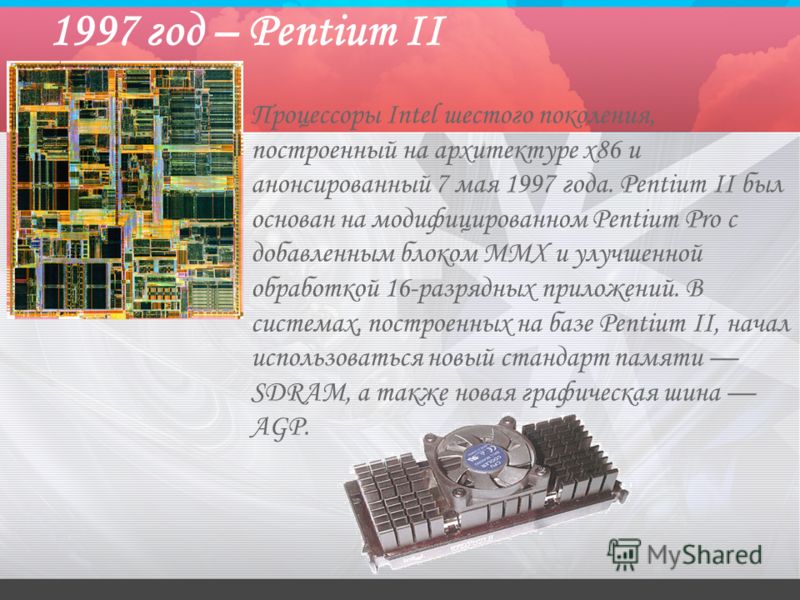 1997 год – Pentium II Процессоры Intel шестого поколения, построенный на архитектуре x86 и анонсированный 7 мая 1997 года. Pentium II был основан на модифицированном Pentium Pro с добавленным блоком MMX и улучшенной обработкой 16-разрядных приложений