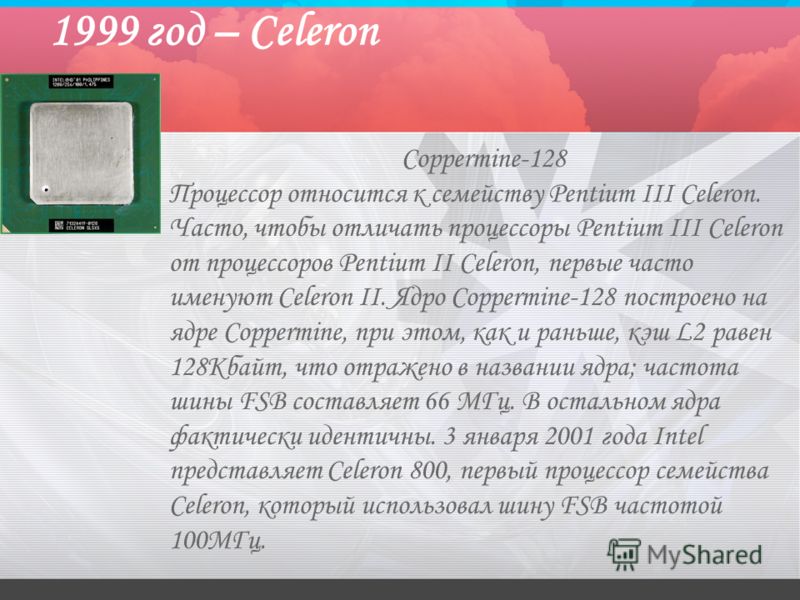 1999 год – Celeron Coppermine-128 Процессор относится к семейству Pentium III Celeron. Часто, чтобы отличать процессоры Pentium III Celeron от процессоров Pentium II Celeron, первые часто именуют Celeron II. Ядро Coppermine-128 построено на ядре Copp