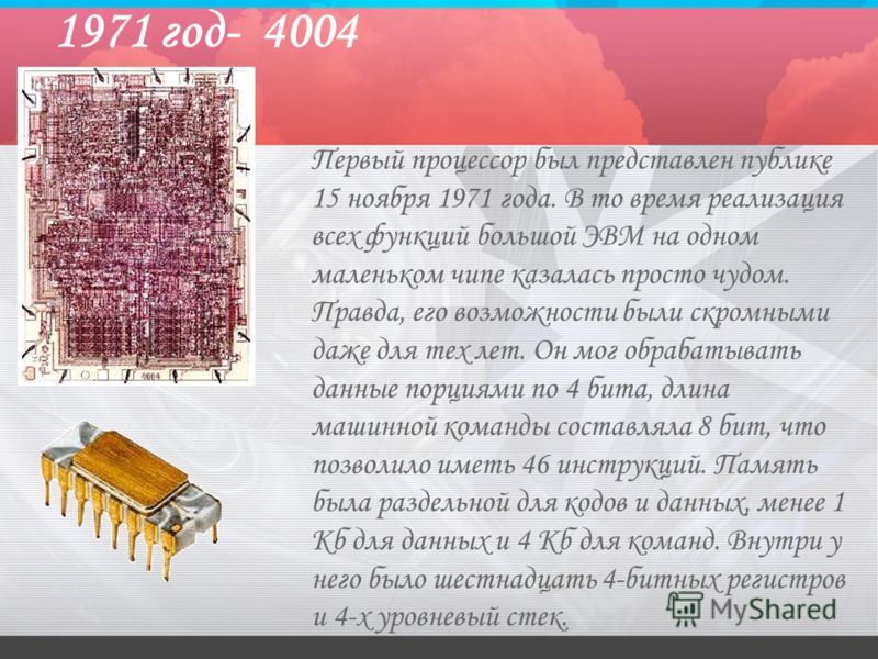1971 год- 4004 Первый процессор был представлен публике 15 ноября 1971 года. В то время реализация всех функций большой ЭВМ на одном маленьком чипе казалась просто чудом. Правда, его возможности были скромными даже для тех лет. Он мог обрабатывать да