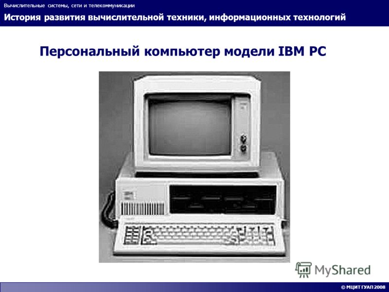 История развития вычислительной техники, информационных технологий Вычислительные системы, сети и телекоммуникации © МЦИТ ГУАП 2008 Персональный компьютер модели IBM PC