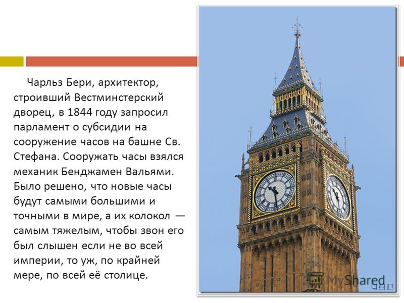 Чарльз Бери, архитектор, строивший Вестминстерский дворец, в 1844 году запросил парламент о субсидии на сооружение часов на башне Св. Стефана. Сооружать часы взялся механик Бенджамен Вальями. Было решено, что новые часы будут самыми большими и точным