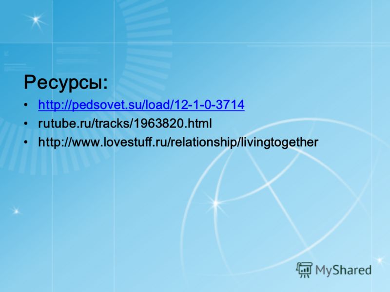 Ресурсы: http://pedsovet.su/load/12-1-0-3714 rutube.ru/tracks/1963820.html http://www.lovestuff.ru/relationship/livingtogether