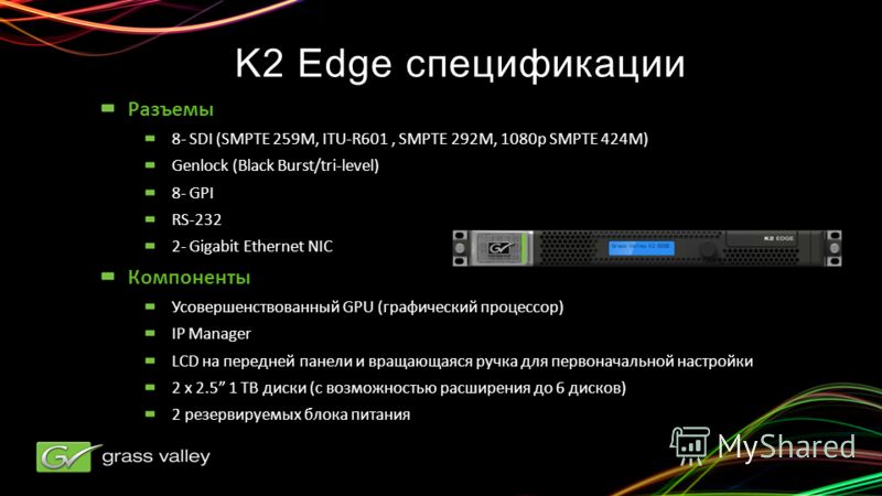 K2 Edge спецификации Разъемы 8- SDI (SMPTE 259M, ITU-R601, SMPTE 292M, 1080p SMPTE 424M) Genlock (Black Burst/tri-level) 8- GPI RS-232 2- Gigabit Ethernet NIC Компоненты Усовершенствованный GPU (графический процессор) IP Manager LCD на передней панел