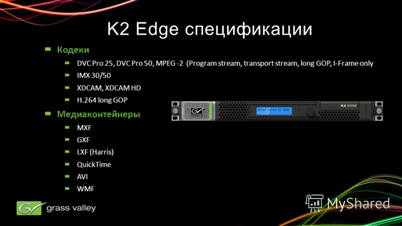 K2 Edge спецификации Кодеки DVC Pro 25, DVC Pro 50, MPEG -2 (Program stream, transport stream, long GOP, I-Frame only IMX 30/50 XDCAM, XDCAM HD H.264 long GOP Медиаконтейнеры MXF GXF LXF (Harris) QuickTime AVI WMF