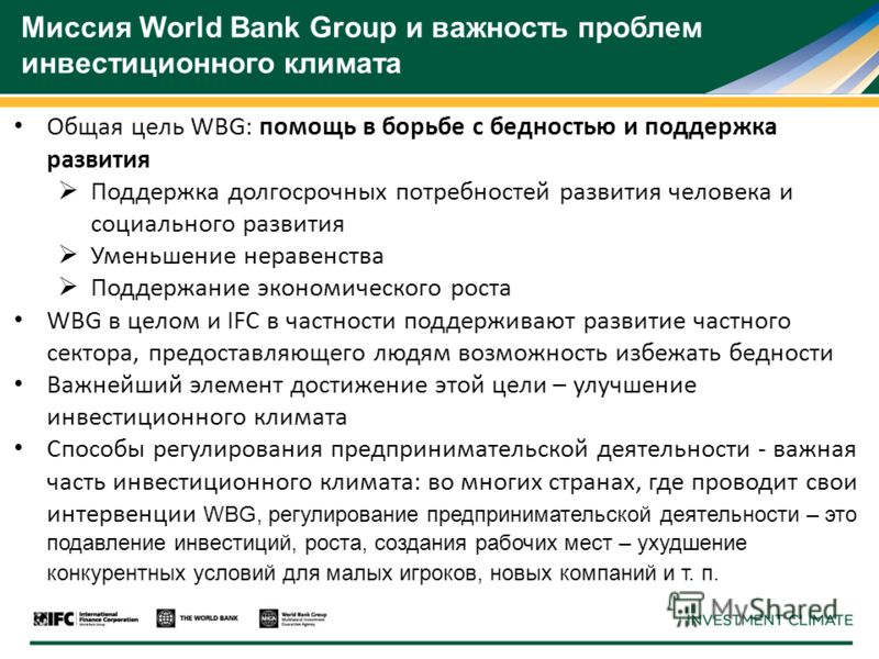 Миссия World Bank Group и важность проблем инвестиционного климата Общая цель WBG: помощь в борьбе с бедностью и поддержка развития Поддержка долгосрочных потребностей развития человека и социального развития Уменьшение неравенства Поддержание эконом