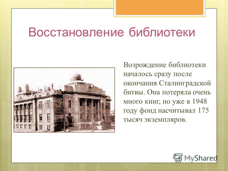 Восстановление библиотеки Возрождение библиотеки началось сразу после окончания Сталинградской битвы. Она потеряла очень много книг, но уже в 1948 году фонд насчитывал 175 тысяч экземпляров.