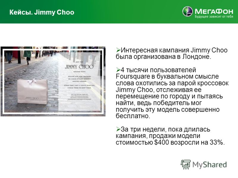 Кейсы. Jimmy Choo Интересная кампания Jimmy Choo была организована в Лондоне. 4 тысячи пользователей Foursquare в буквальном смысле слова охотились за парой кроссовок Jimmy Choo, отслеживая ее перемещение по городу и пытаясь найти, ведь победитель мо