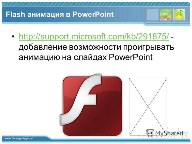 www.themegallery.com Flash анимация в PowerPoint http://support.microsoft.com/kb/291875/ - добавление возможности проигрывать анимацию на слайдах PowerPointhttp://support.microsoft.com/kb/291875/