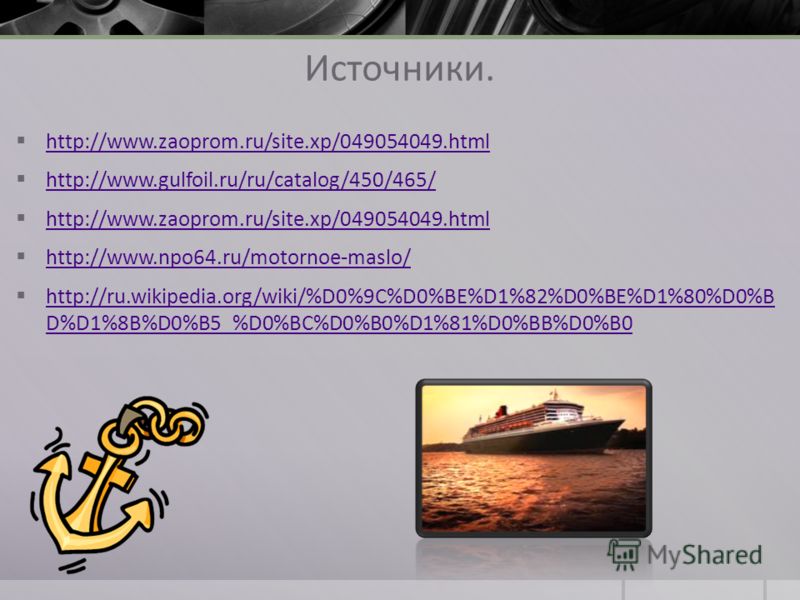 Источники. http://www.zaoprom.ru/site.xp/049054049.html http://www.gulfoil.ru/ru/catalog/450/465/ http://www.zaoprom.ru/site.xp/049054049.html http://www.npo64.ru/motornoe-maslo/ http://ru.wikipedia.org/wiki/%D0%9C%D0%BE%D1%82%D0%BE%D1%80%D0%B D%D1%8