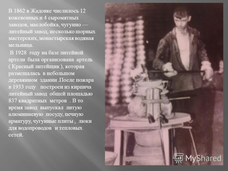 В 1862 в Жадовке числилось 12 кожевенных и 4 сыромятных заводов, маслобойка, чугунно литейный завод, несколько шорных мастерских, монастырская водяная мельница. В 1928 году на базе литейной артели была организована артель ( Красный литейщик ), котора