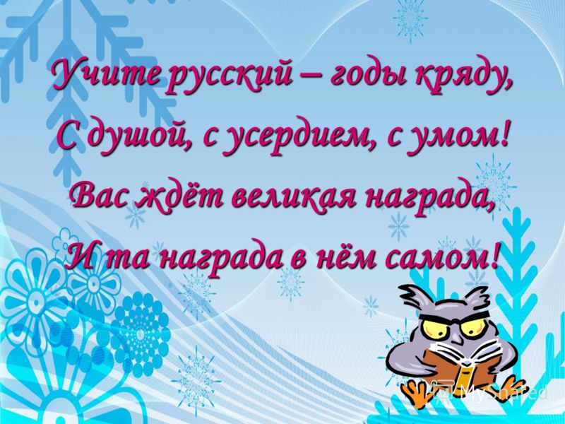 Учите русский – годы кряду, С душой, с усердием, с умом! Вас ждёт великая награда, И та награда в нём самом!