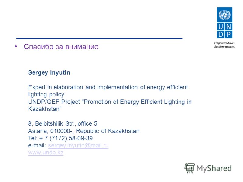 Спасибо за внимание Sergey Inyutin Expert in elaboration and implementation of energy efficient lighting policy UNDP/GEF Project Promotion of Energy Efficient Lighting in Kazakhstan 8, Beibitshilik Str., office 5 Astana, 010000-, Republic of Kazakhst