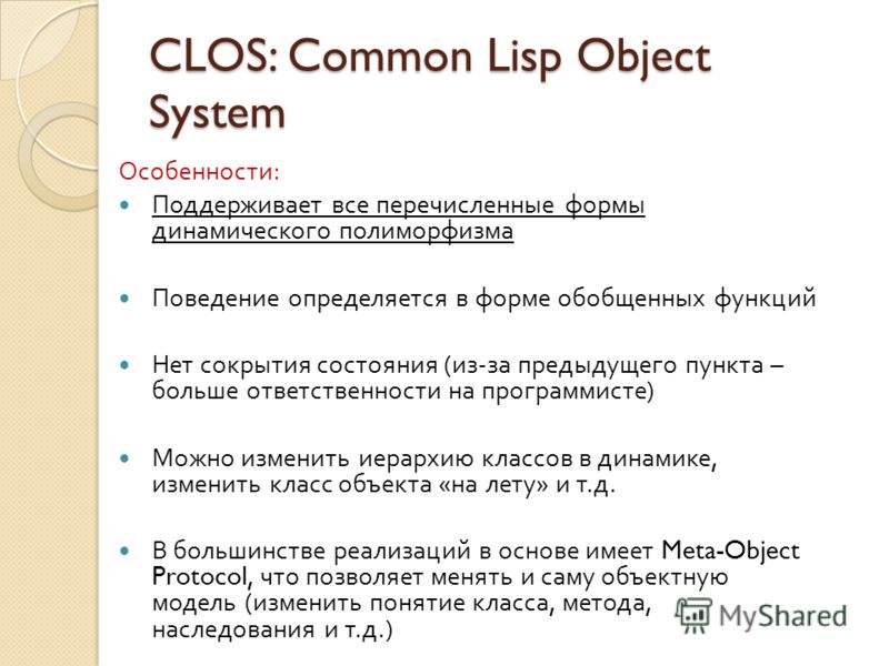 CLOS: Common Lisp Object System Особенности : Поддерживает все перечисленные формы динамического полиморфизма Поведение определяется в форме обобщенных функций Нет сокрытия состояния ( из - за предыдущего пункта – больше ответственности на программис