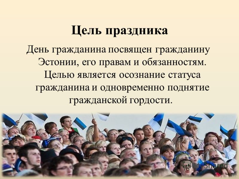 Цель праздника День гражданина посвящен гражданину Эстонии, его правам и обязанностям. Целью является осознание статуса гражданина и одновременно поднятие гражданской гордости.