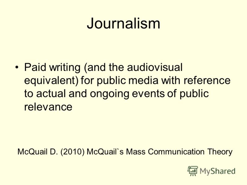 Journalism Paid writing (and the audiovisual equivalent) for public media with reference to actual and ongoing events of public relevance McQuail D. (2010) McQuail`s Mass Communication Theory
