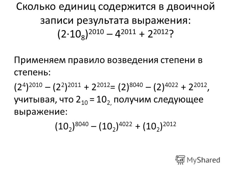 Применяем правило возведения степени в степень: (2 4 ) 2010 – (2 2 ) 2011 + 2 2012 = (2) 8040 – (2) 4022 + 2 2012, учитывая, что 2 10 = 10 2, получим следующее выражение: (10 2 ) 8040 – (10 2 ) 4022 + (10 2 ) 2012 Сколько единиц содержится в двоичной