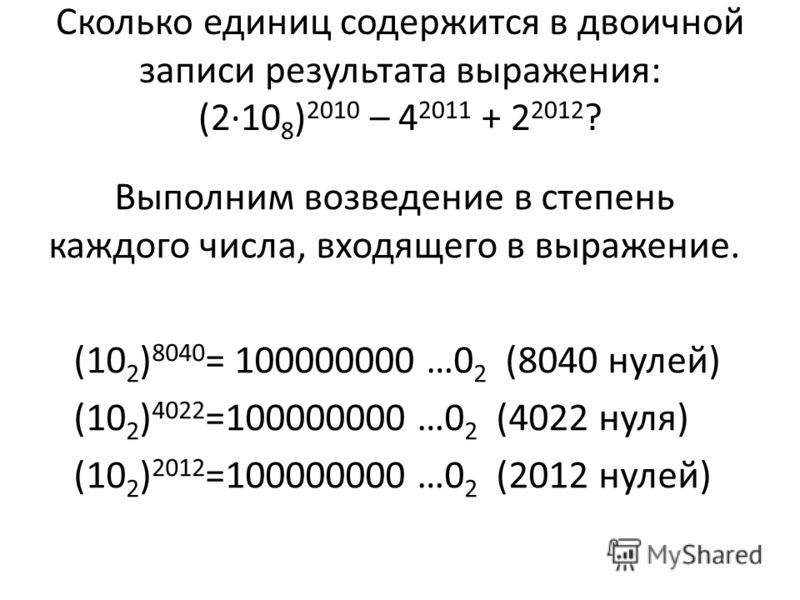 Выполним возведение в степень каждого числа, входящего в выражение. (10 2 ) 8040 = 100000000 …0 2 (8040 нулей) (10 2 ) 4022 =100000000 …0 2 (4022 нуля) (10 2 ) 2012 =100000000 …0 2 (2012 нулей) Сколько единиц содержится в двоичной записи результата в