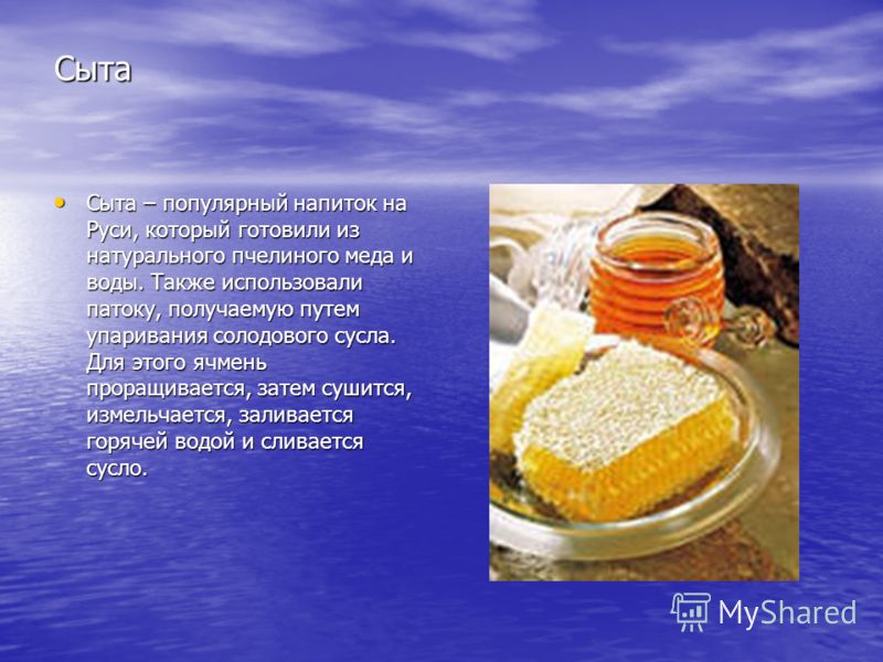 Сыта Сыта – популярный напиток на Руси, который готовили из натурального пчелиного меда и воды. Также использовали патоку, получаемую путем упаривания солодового сусла. Для этого ячмень проращивается, затем сушится, измельчается, заливается горячей в