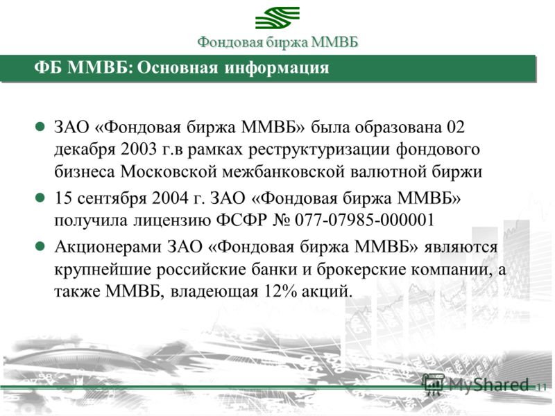 Фондовая биржа ММВБ 11 ФБ ММВБ: Основная информация ЗАО «Фондовая биржа ММВБ» была образована 02 декабря 2003 г.в рамках реструктуризации фондового бизнеса Московской межбанковской валютной биржи 15 сентября 2004 г. ЗАО «Фондовая биржа ММВБ» получила