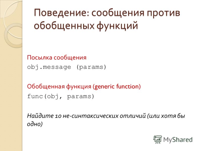 Поведение : сообщения против обобщенных функций Посылка сообщения obj.message (params) Обобщенная функция (generic function) func(obj, params) Найдите 10 не - синтаксических отличий ( или хотя бы одно )