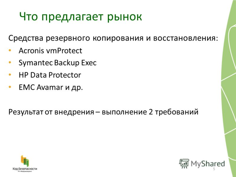 Что предлагает рынок 5 Средства резервного копирования и восстановления : Acronis vmProtect Symantec Backup Exec HP Data Protector EMC Avamar и др. Результат от внедрения – выполнение 2 требований