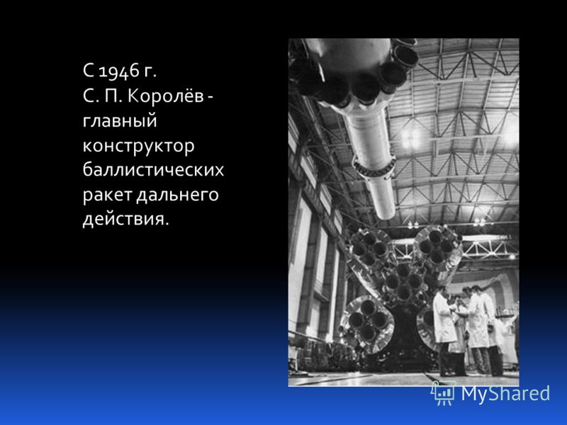 С 1946 г. С. П. Королёв - главный конструктор баллистических ракет дальнего действия.