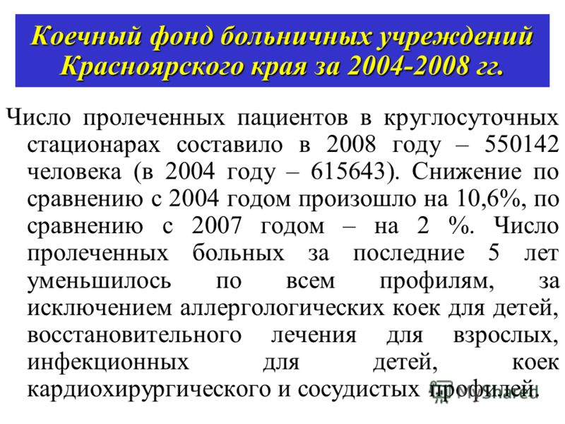 Коечный фонд больничных учреждений Красноярского края за 2004-2008 гг. Число пролеченных пациентов в круглосуточных стационарах составило в 2008 году – 550142 человека (в 2004 году – 615643). Снижение по сравнению с 2004 годом произошло на 10,6%, по 