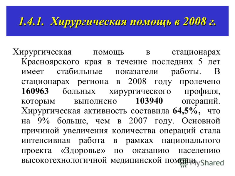 1.4.1. Хирургическая помощь в 2008 г. Хирургическая помощь в стационарах Красноярского края в течение последних 5 лет имеет стабильные показатели работы. В стационарах региона в 2008 году пролечено 160963 больных хирургического профиля, которым выпол