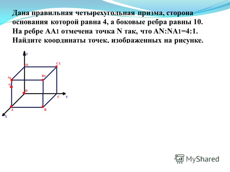Дана правильная четырехугольная призма, сторона основания которой равна 4, а боковые ребра равны 10. На ребре АА 1 отмечена точка N так, что AN:NA 1 =4:1. Найдите координаты точек, изображенных на рисунке.