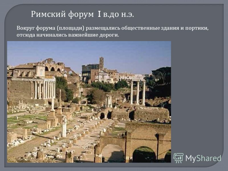 Римский форум I в.до н.э. Вокруг форума (площади) размещались общественные здания и портики, отсюда начинались важнейшие дороги.