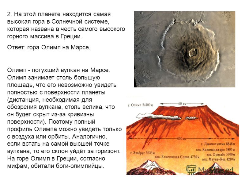 2. На этой планете находится самая высокая гора в Солнечной системе, которая названа в честь самого высокого горного массива в Греции. Ответ: гора Олимп на Марсе. Олимп - потухший вулкан на Марсе. Олимп занимает столь большую площадь, что его невозмо