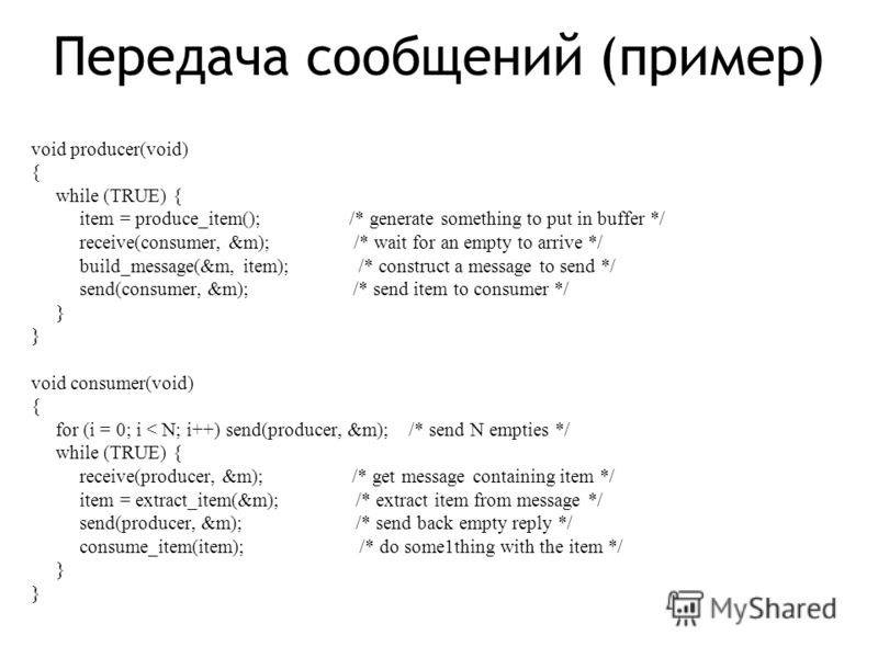 Передача сообщений (пример) void producer(void) { while (TRUE) { item = produce_item(); /* generate something to put in buffer */ receive(consumer, &m); /* wait for an empty to arrive */ build_message(&m, item); /* construct a message to send */ send