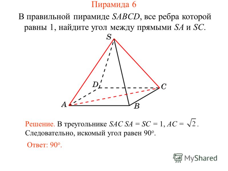 В правильной пирамиде SABCD, все ребра которой равны 1, найдите угол между прямыми SA и SC. Ответ: 90 о. Решение. В треугольнике SAC SA = SC = 1, AC =. Следовательно, искомый угол равен 90 о. Пирамида 6