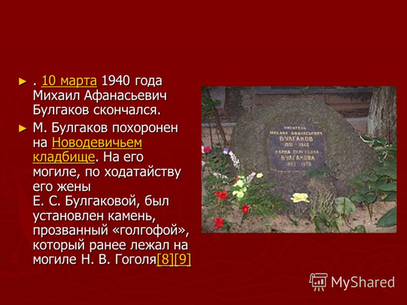 . 10 марта 1940 года Михаил Афанасьевич Булгаков скончался.. 10 марта 1940 года Михаил Афанасьевич Булгаков скончался.10 марта10 марта М. Булгаков похоронен на Новодевичьем кладбище. На его могиле, по ходатайству его жены Е. С. Булгаковой, был устано