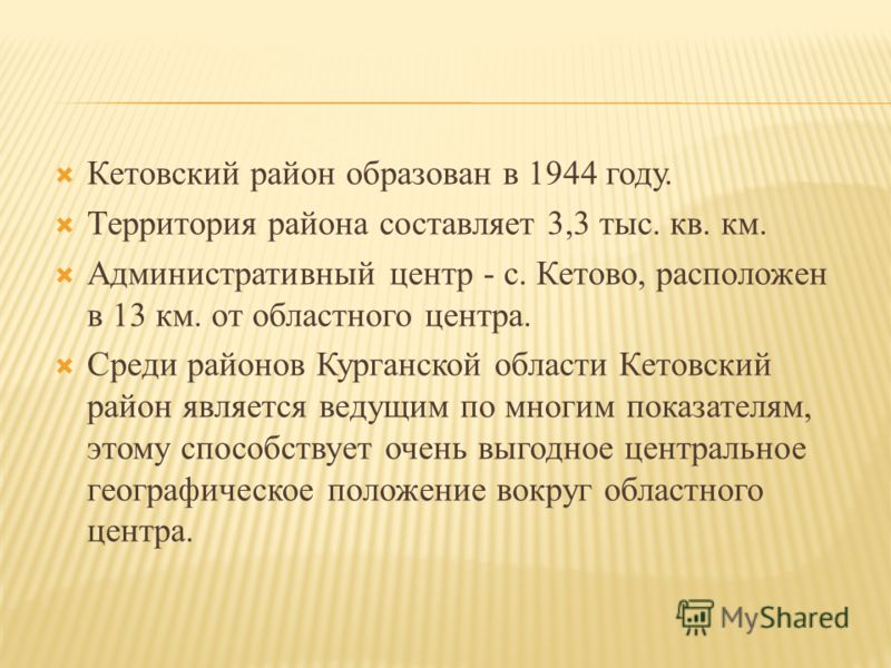 Кетовский район образован в 1944 году. Территория района составляет 3,3 тыс. кв. км. Административный центр - с. Кетово, расположен в 13 км. от областного центра. Среди районов Курганской области Кетовский район является ведущим по многим показателям