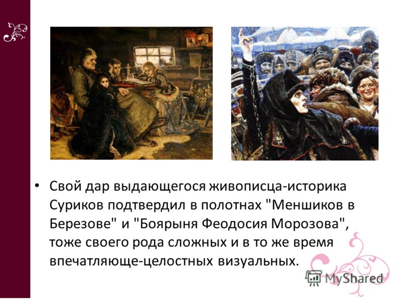 Свой дар выдающегося живописца-историка Суриков подтвердил в полотнах Меншиков в Березове и Боярыня Феодосия Морозова, тоже своего рода сложных и в то же время впечатляюще-целостных визуальных.