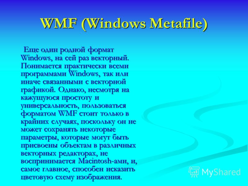 WMF (Windows Metafile) Еще один родной формат Windows, на сей раз векторный. Понимается практически всеми программами Windows, так или иначе связанными с векторной графикой. Однако, несмотря на кажущуюся простоту и универсальность, пользоваться форма
