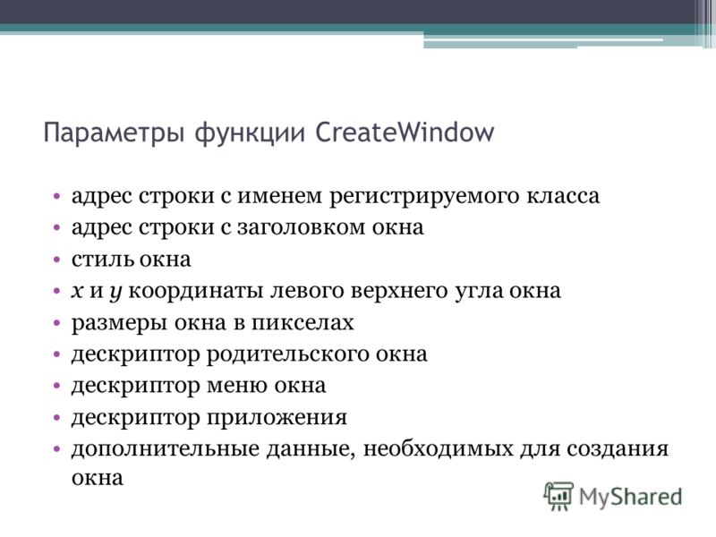 Параметры функции CreateWindow адрес строки с именем регистрируемого класса адрес строки с заголовком окна стиль окна x и у координаты левого верхнего угла окна размеры окна в пикселах дескриптор родительского окна дескриптор меню окна дескриптор при