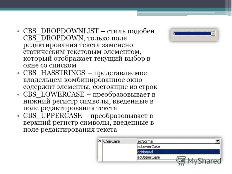 CBS_DROPDOWNLIST – стиль подобен CBS_DROPDOWN, только поле редактирования текста заменено статическим текстовым элементом, который отображает текущий выбор в окне со списком CBS_HASSTRINGS – представляемое владельцем комбинированное окно содержит эле