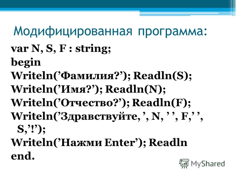 Модифицированная программа: var N, S, F : string; begin Writeln(Фамилия?); Readln(S); Writeln(Имя?); Readln(N); Writeln(Отчество?); Readln(F); Writeln(Здравствуйте,, N,, F,, S,!); Writeln(Нажми Enter); Readln end.