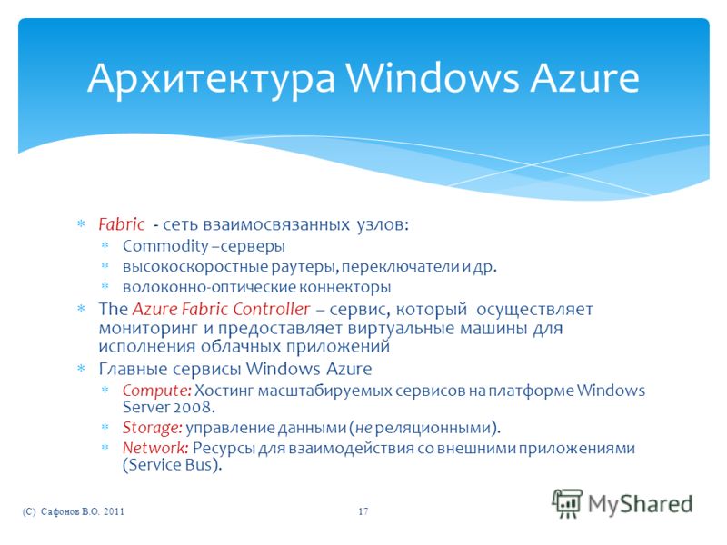 Архитектура Windows Azure Fabric - сеть взаимосвязанных узлов: Commodity –серверы высокоскоростные раутеры, переключатели и др. волоконно-оптические коннекторы The Azure Fabric Controller – сервис, который осуществляет мониторинг и предоставляет вирт