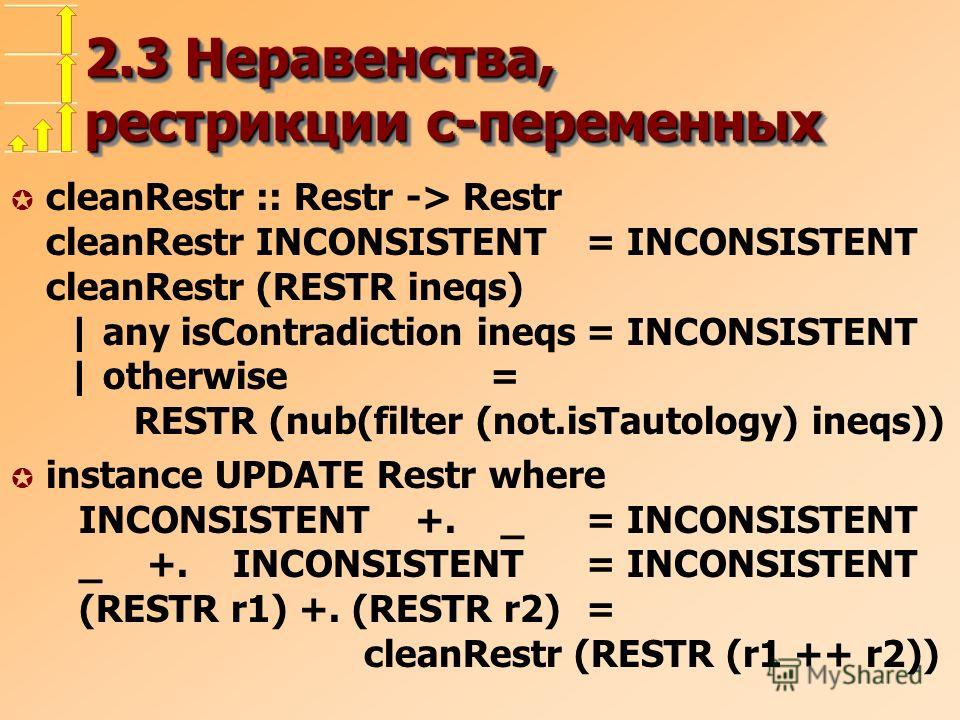 2.3 Неравенства, рестрикции с-переменных µ cleanRestr :: Restr -> Restr cleanRestr INCONSISTENT= INCONSISTENT cleanRestr (RESTR ineqs) | any isContradiction ineqs= INCONSISTENT | otherwise= RESTR (nub(filter (not.isTautology) ineqs)) µ instance UPDAT