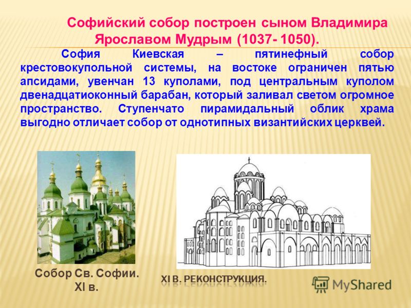 Софийский собор построен сыном Владимира Ярославом Мудрым (1037- 1050). София Киевская – пятинефный собор крестовокупольной системы, на востоке ограничен пятью апсидами, увенчан 13 куполами, под центральным куполом двенадцатиоконный барабан, который 